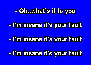 - Oh..whatrs it to you
- Pm insane it's your fault

- Pm insane it's your fault

- Pm insane it's your fault