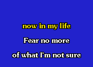 now in my life

Fear no more

of what I'm not sure