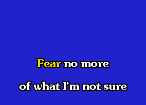 Fear no more

of what I'm not sure