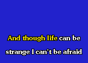 And though life can be

strange I can't be afraid