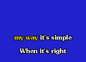 my way it's simple

When it's right