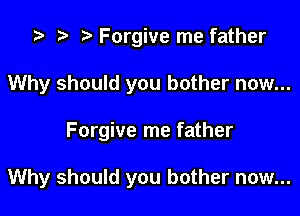i? r) Forgive me father
Why should you bother now...

Forgive me father

Why should you bother now...