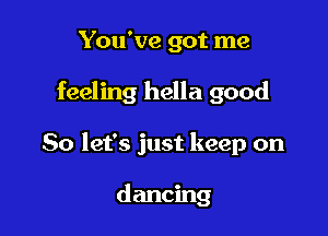 You've got me

feeling hella good

So let's just keep on

dancing