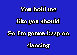 You hold me

like you should

So I'm gonna keep on

dancing