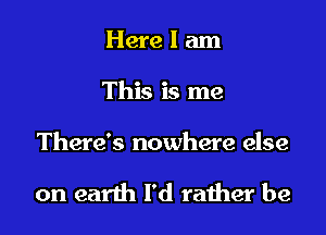 Here I am

This is me

There's nowhere else

on earth I'd rather be