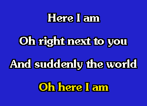 Here I am
Oh right next to you
And suddenly the world
0h here I am