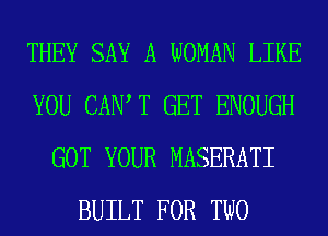 THEY SAY A WOMAN LIKE
YOU CAIW T GET ENOUGH
GOT YOUR MASERATI
BUILT FOR TWO