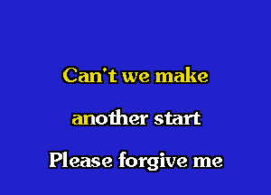 Can't we make

another start

Please forgive me