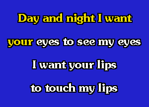 Day and night I want
your eyes to see my eyes
I want your lips

to touch my lips