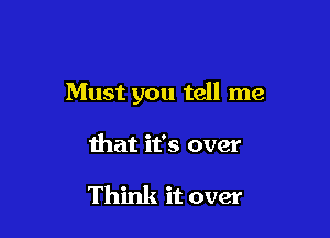 Must you tell me

that it's over

Think it over