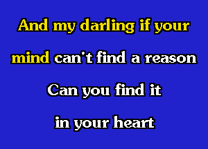 And my darling if your
mind can't find a reason
Can you find it

in your heart