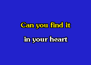 Can you find it

in your heart