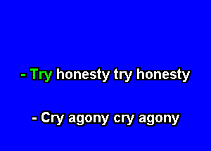 - Try honesty try honesty

- Cry agony cry agony