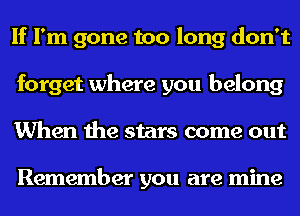 If I'm gone too long don't
forget where you belong
When the stars come out

Remember you are mine