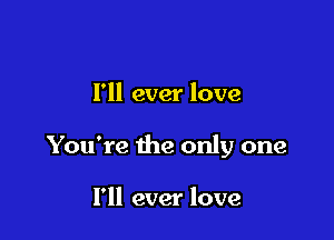 I'll ever love

You're the only one

I'll ever love