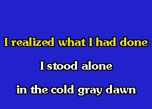 I realized what I had done

I stood alone

in the cold gray dawn