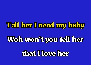 Tell her I need my baby

Woh won't you tell her

that I love her