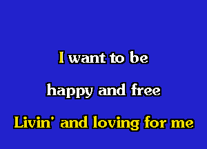 I wantto be

happy and free

Livin' and loving for me