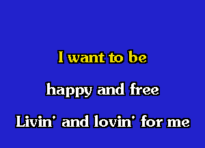 I wantto be

happy and free

Livin' and lovin' for me