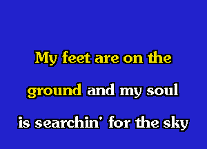 My feet are on the
ground and my soul

is searchin' for the sky