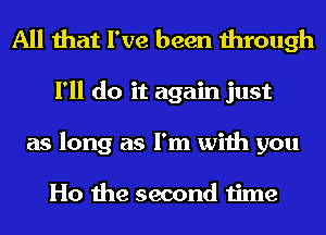 All that I've been through
I'll do it again just
as long as I'm with you

Ho the second time