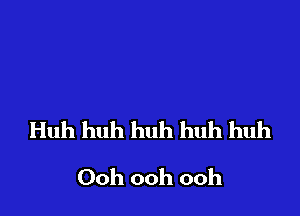 Huh huh huh huh huh

Ooh ooh ooh