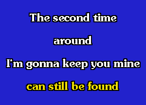 The second time
around
I'm gonna keep you mine

can still be found