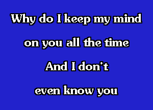 Why do I keep my mind

on you all the time

And ldon't

even know you