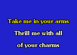 Take me in your arms

Thrill me with all

of your charms l
