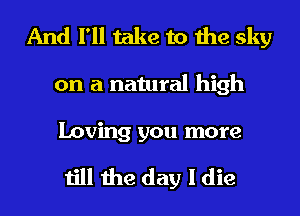 And I'll take to the sky
on a natural high

Loving you more

till the day I die