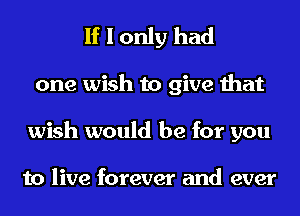 If I only had
one wish to give that
wish would be for you

to live forever and ever