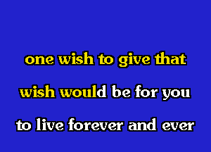 one wish to give that
wish would be for you

to live forever and ever