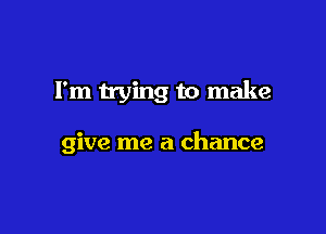 I'm trying to make

give me a chance