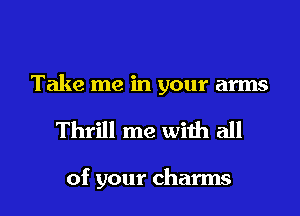 Take me in your arms

Thrill me with all

of your charms l
