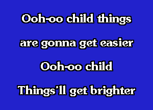 Ooh-oo child things
are gonna get easier

Ooh-oo child

Things'll get brighter