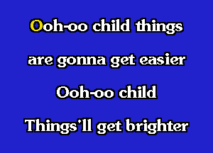 Ooh-oo child things
are gonna get easier

Ooh-oo child

Things'll get brighter