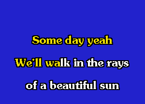 Some day yeah

We'll walk in he rays

of a beautiful sun
