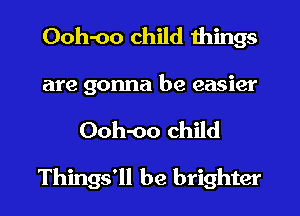 Ooh-oo child things
are gonna be easier
Ooh-oo child

Things'll be brighter