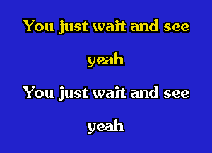 You just wait and see

yeah

You just wait and see

yeah