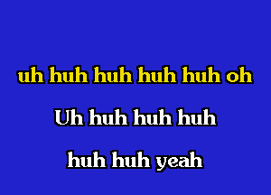 uh huh huh huh huh oh
Uh huh huh huh
huh huh yeah