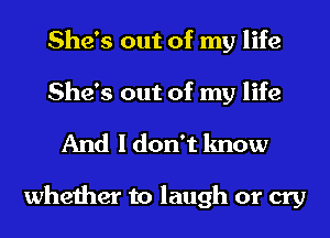 She's out of my life
She's out of my life

And I don't know

whether to laugh or cry