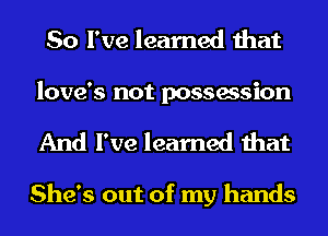 So I've learned that

love's not possession
And I've learned that

She's out of my hands