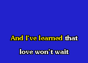 And I've learned that

love won't wait