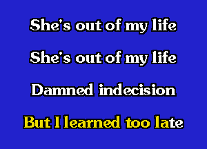 She's out of my life
She's out of my life
Damned indecision

But I learned too late