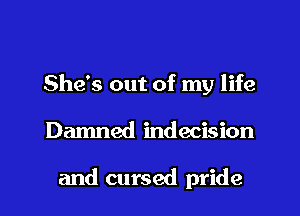 She's out of my life
Damned indecision

and cursed pride