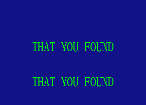THAT YOU FOUND

THAT YOU FOUND