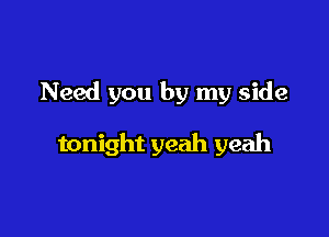 Need you by my side

tonight yeah yeah