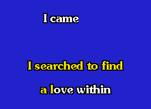 I searched to find

a love wiihin