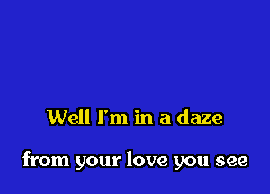 Well I'm in a daze

from your love you see