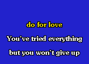 do for love

You've tried everything

but you won't give up